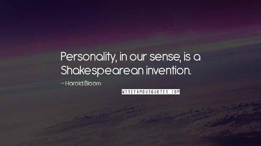 Harold Bloom Quotes: Personality, in our sense, is a Shakespearean invention.