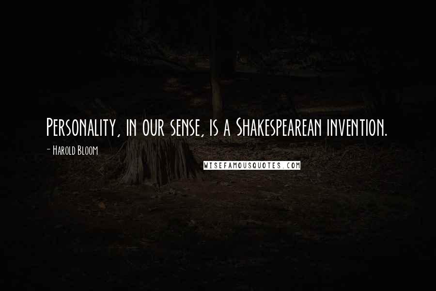 Harold Bloom Quotes: Personality, in our sense, is a Shakespearean invention.