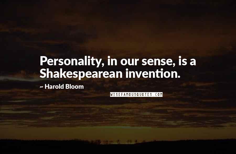 Harold Bloom Quotes: Personality, in our sense, is a Shakespearean invention.