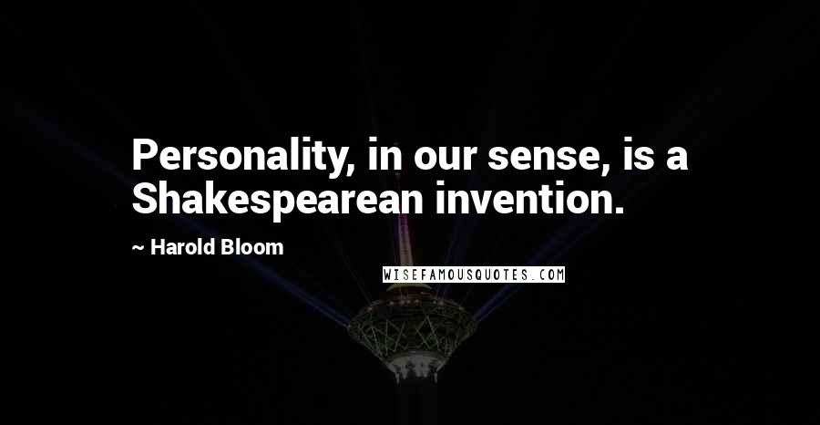 Harold Bloom Quotes: Personality, in our sense, is a Shakespearean invention.