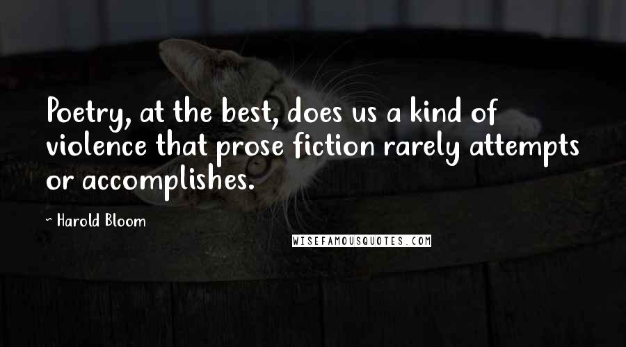 Harold Bloom Quotes: Poetry, at the best, does us a kind of violence that prose fiction rarely attempts or accomplishes.