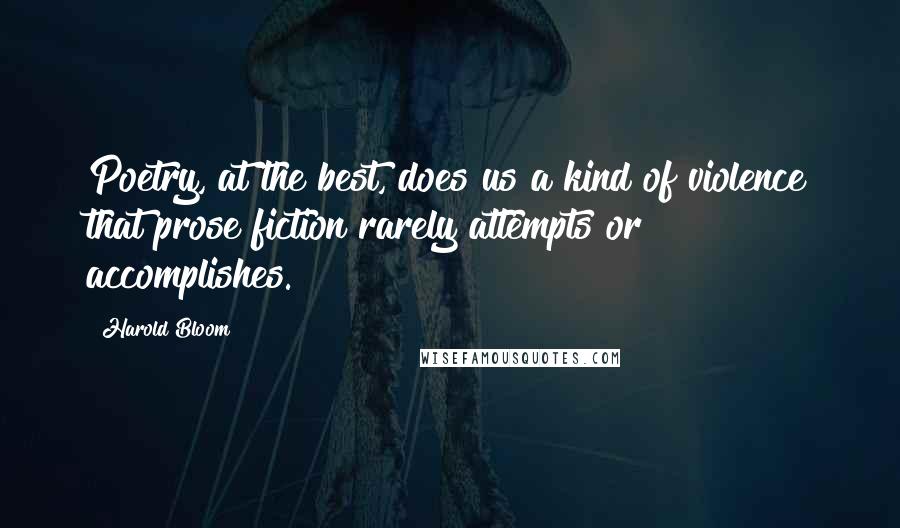 Harold Bloom Quotes: Poetry, at the best, does us a kind of violence that prose fiction rarely attempts or accomplishes.