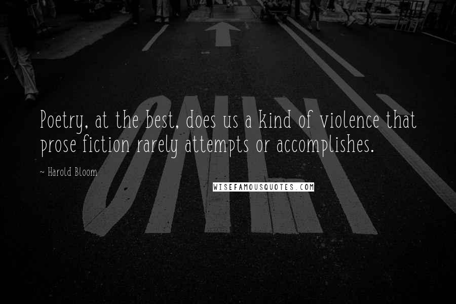 Harold Bloom Quotes: Poetry, at the best, does us a kind of violence that prose fiction rarely attempts or accomplishes.