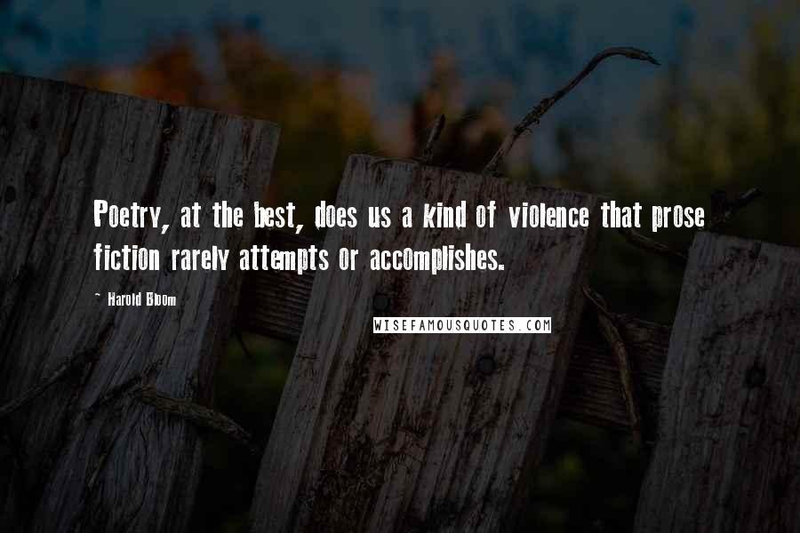 Harold Bloom Quotes: Poetry, at the best, does us a kind of violence that prose fiction rarely attempts or accomplishes.