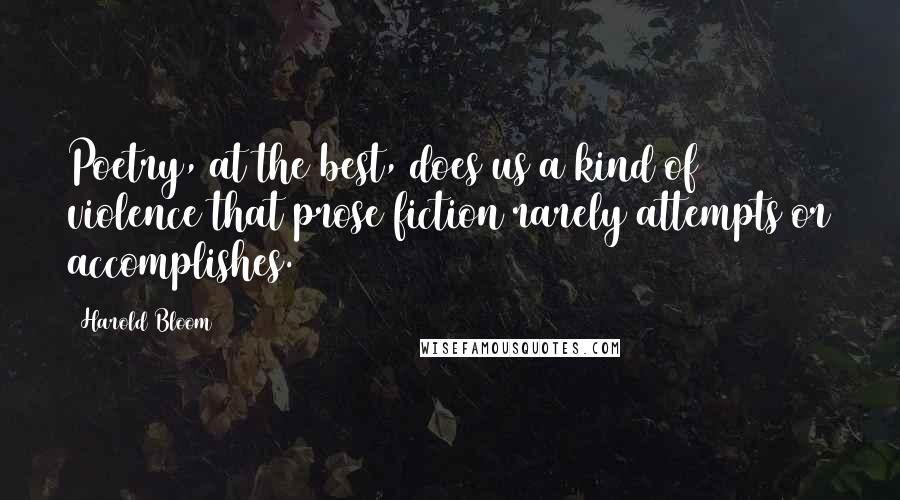 Harold Bloom Quotes: Poetry, at the best, does us a kind of violence that prose fiction rarely attempts or accomplishes.