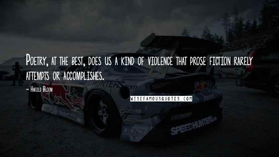Harold Bloom Quotes: Poetry, at the best, does us a kind of violence that prose fiction rarely attempts or accomplishes.