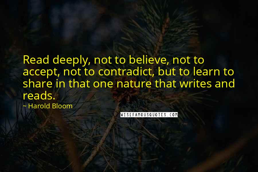 Harold Bloom Quotes: Read deeply, not to believe, not to accept, not to contradict, but to learn to share in that one nature that writes and reads.