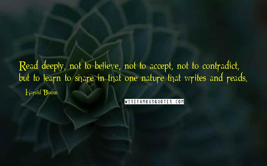 Harold Bloom Quotes: Read deeply, not to believe, not to accept, not to contradict, but to learn to share in that one nature that writes and reads.