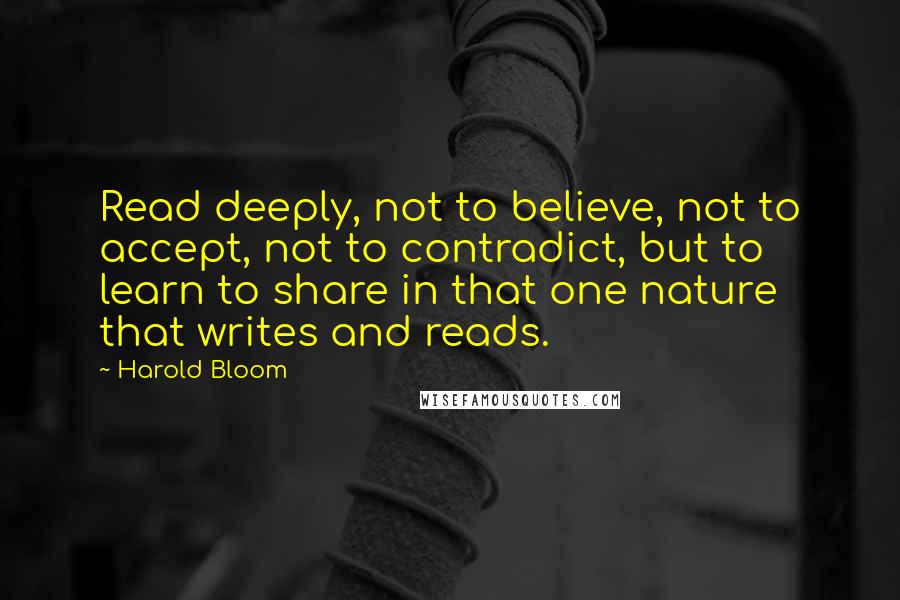 Harold Bloom Quotes: Read deeply, not to believe, not to accept, not to contradict, but to learn to share in that one nature that writes and reads.