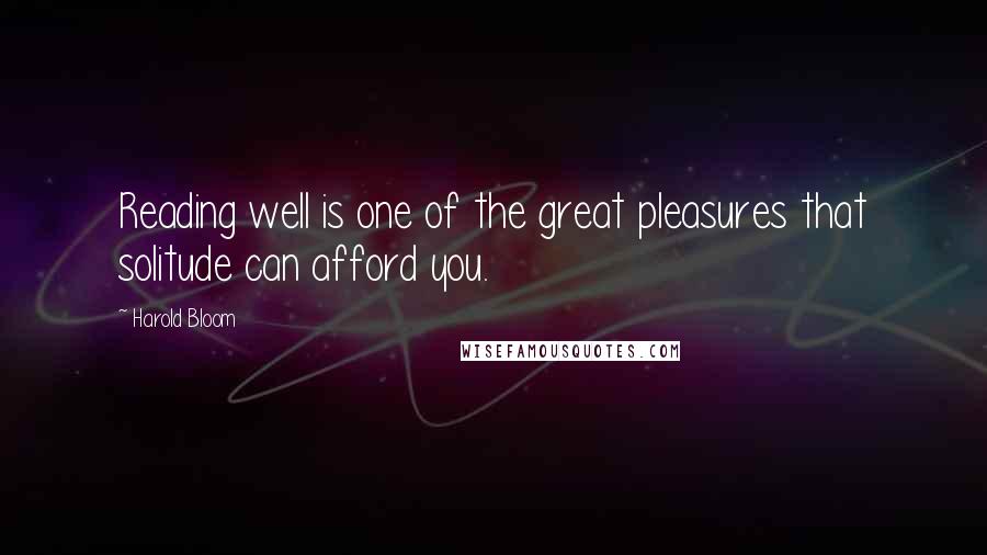 Harold Bloom Quotes: Reading well is one of the great pleasures that solitude can afford you.