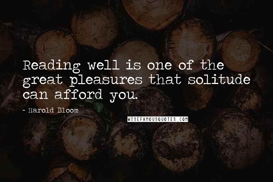 Harold Bloom Quotes: Reading well is one of the great pleasures that solitude can afford you.