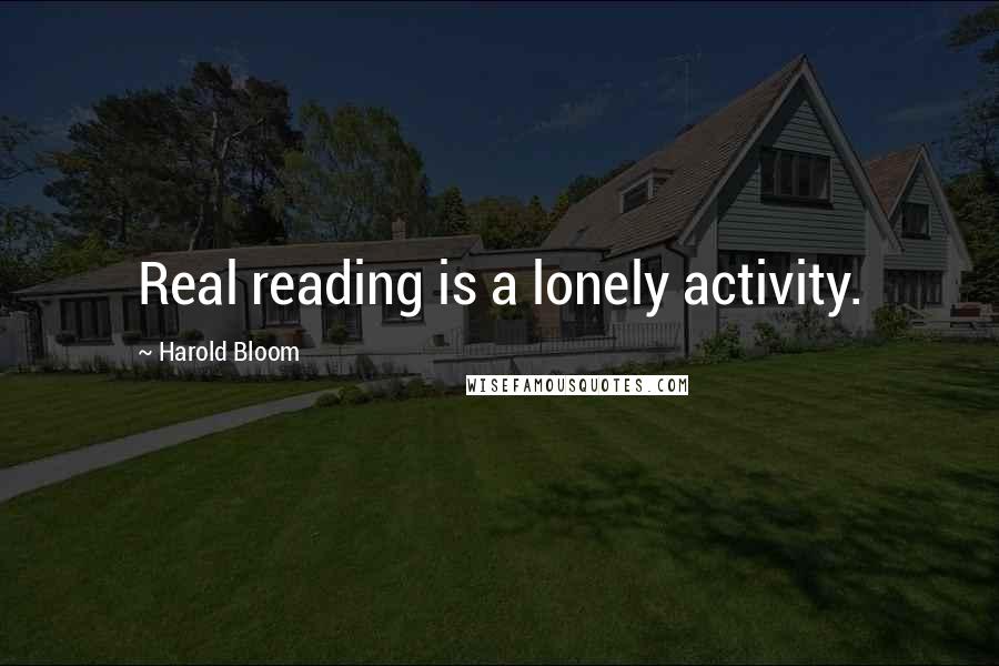 Harold Bloom Quotes: Real reading is a lonely activity.