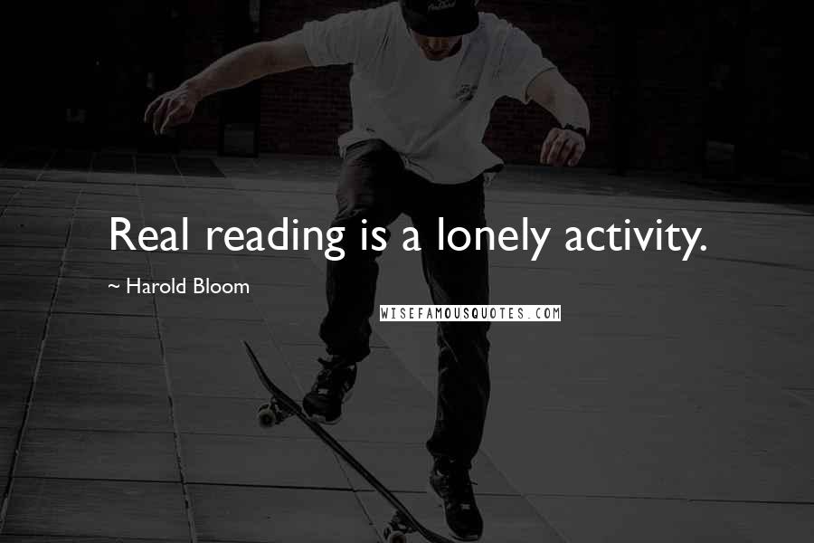 Harold Bloom Quotes: Real reading is a lonely activity.