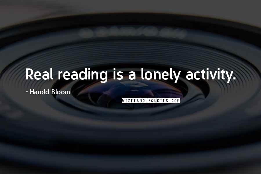 Harold Bloom Quotes: Real reading is a lonely activity.