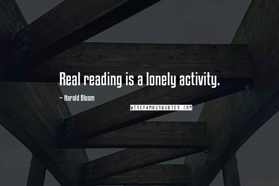 Harold Bloom Quotes: Real reading is a lonely activity.