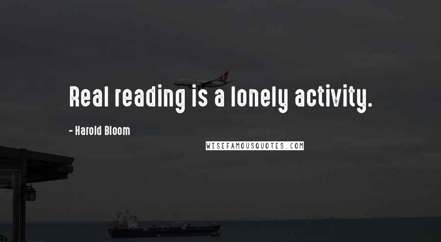 Harold Bloom Quotes: Real reading is a lonely activity.