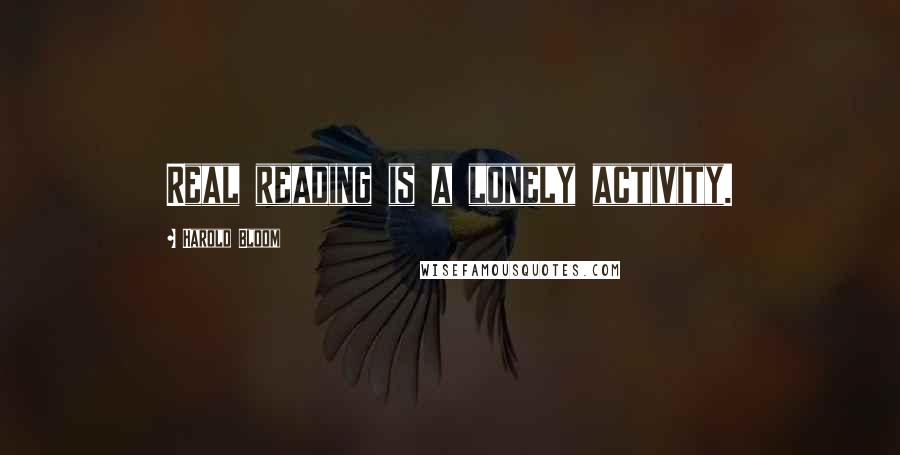 Harold Bloom Quotes: Real reading is a lonely activity.