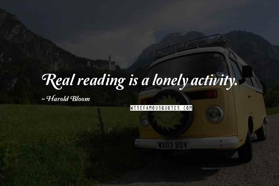 Harold Bloom Quotes: Real reading is a lonely activity.