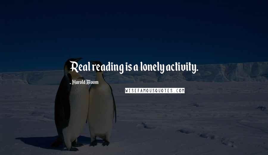 Harold Bloom Quotes: Real reading is a lonely activity.