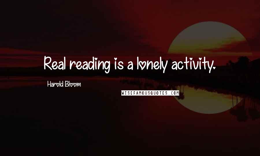 Harold Bloom Quotes: Real reading is a lonely activity.