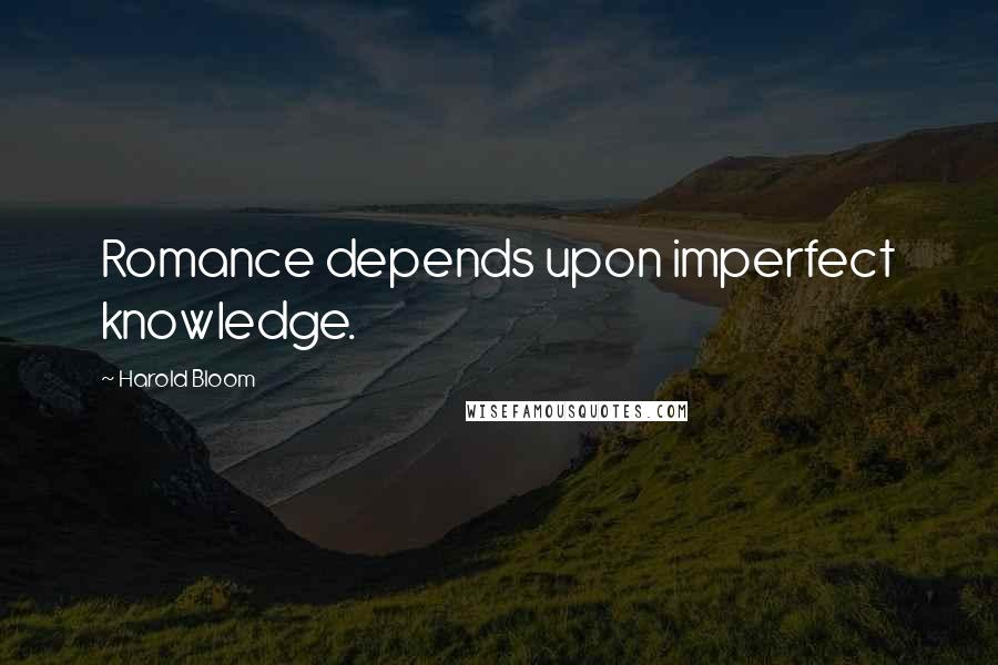 Harold Bloom Quotes: Romance depends upon imperfect knowledge.