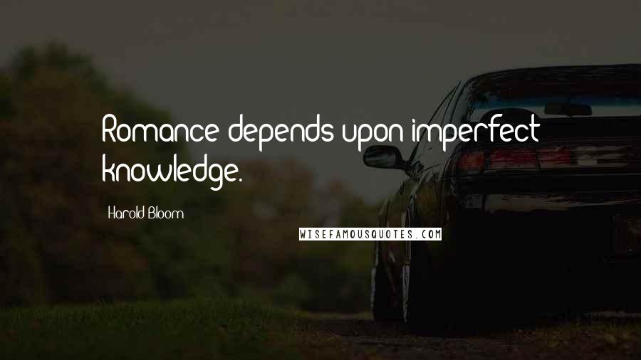 Harold Bloom Quotes: Romance depends upon imperfect knowledge.