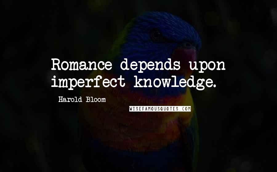 Harold Bloom Quotes: Romance depends upon imperfect knowledge.