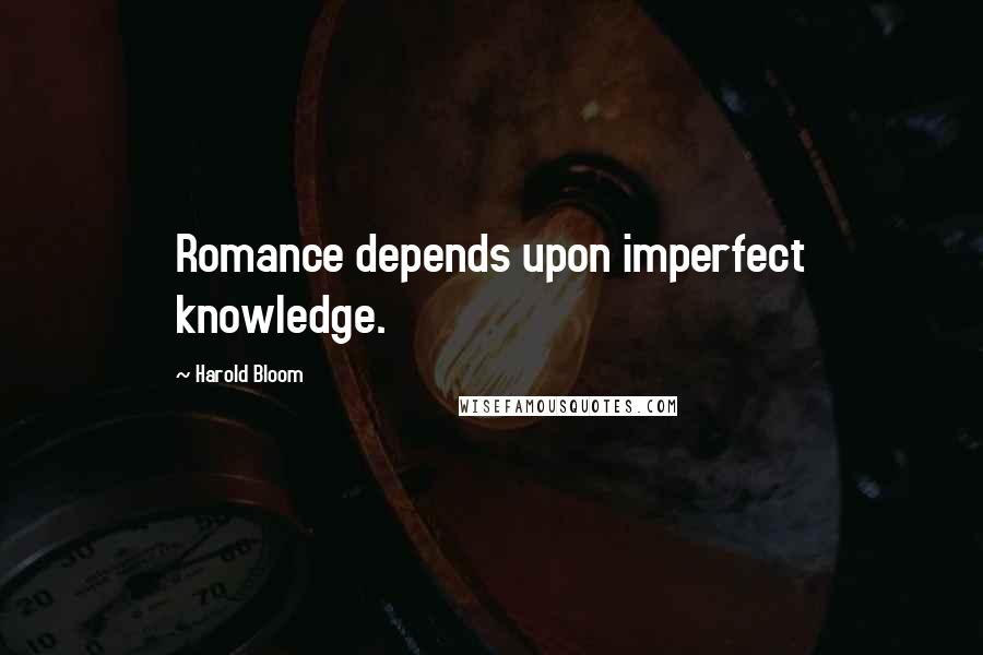 Harold Bloom Quotes: Romance depends upon imperfect knowledge.