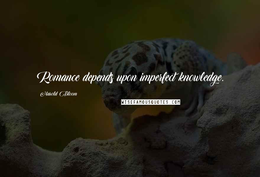 Harold Bloom Quotes: Romance depends upon imperfect knowledge.