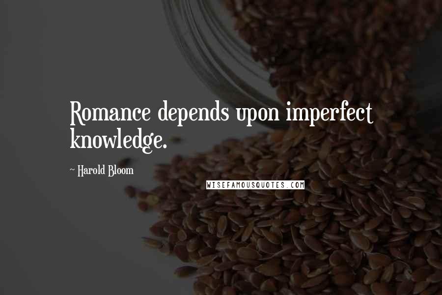 Harold Bloom Quotes: Romance depends upon imperfect knowledge.