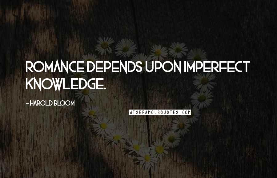 Harold Bloom Quotes: Romance depends upon imperfect knowledge.