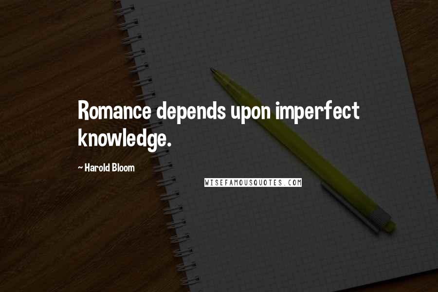 Harold Bloom Quotes: Romance depends upon imperfect knowledge.