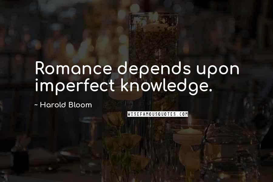 Harold Bloom Quotes: Romance depends upon imperfect knowledge.