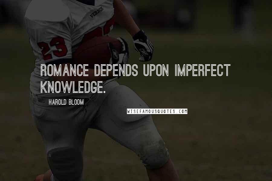 Harold Bloom Quotes: Romance depends upon imperfect knowledge.