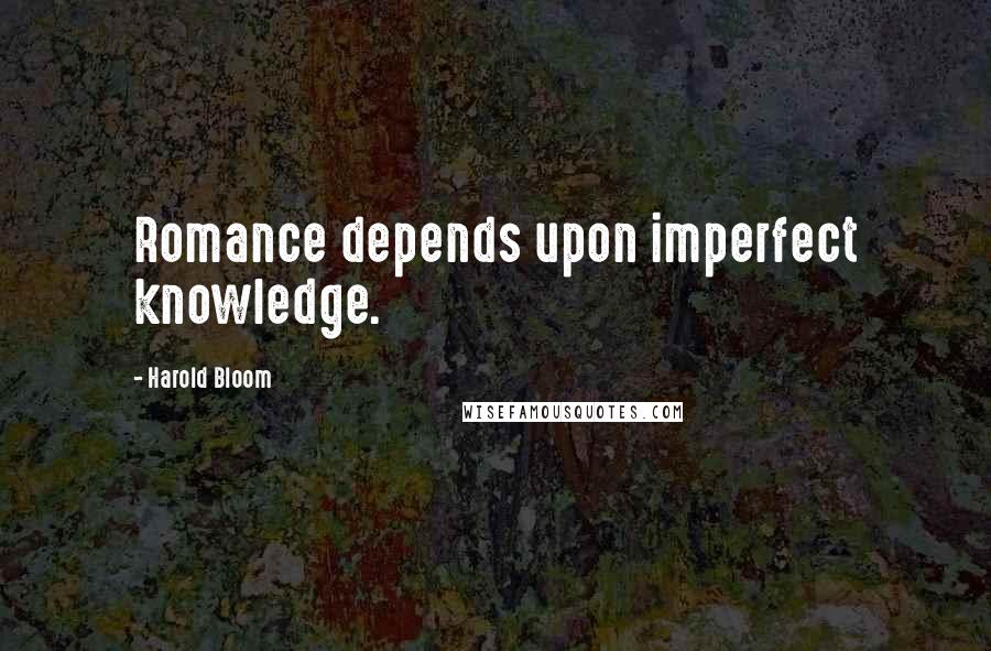 Harold Bloom Quotes: Romance depends upon imperfect knowledge.