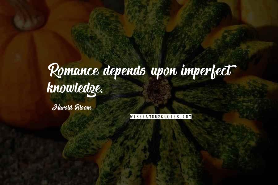 Harold Bloom Quotes: Romance depends upon imperfect knowledge.