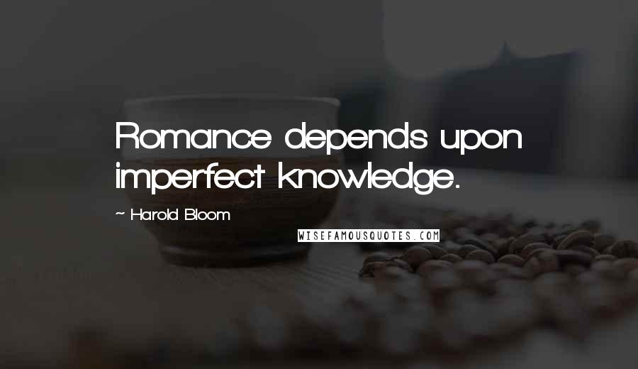 Harold Bloom Quotes: Romance depends upon imperfect knowledge.