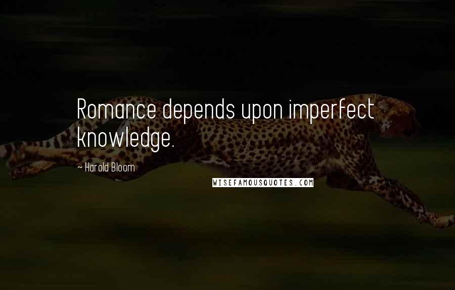 Harold Bloom Quotes: Romance depends upon imperfect knowledge.