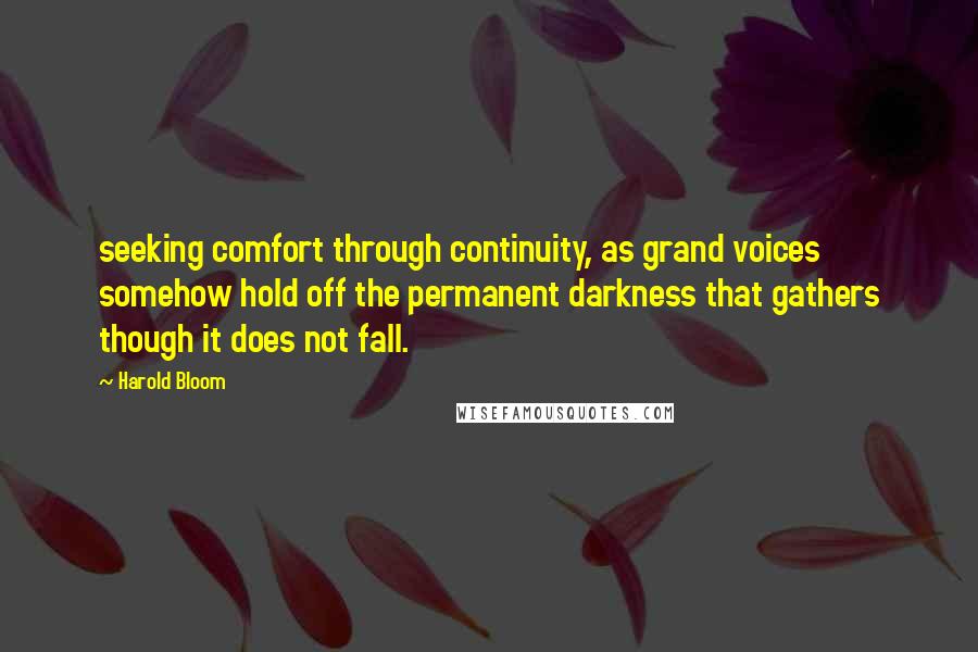 Harold Bloom Quotes: seeking comfort through continuity, as grand voices somehow hold off the permanent darkness that gathers though it does not fall.