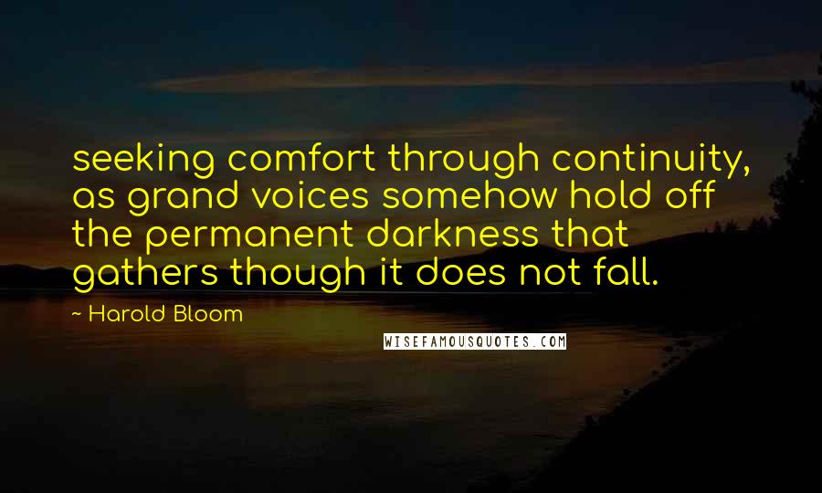 Harold Bloom Quotes: seeking comfort through continuity, as grand voices somehow hold off the permanent darkness that gathers though it does not fall.