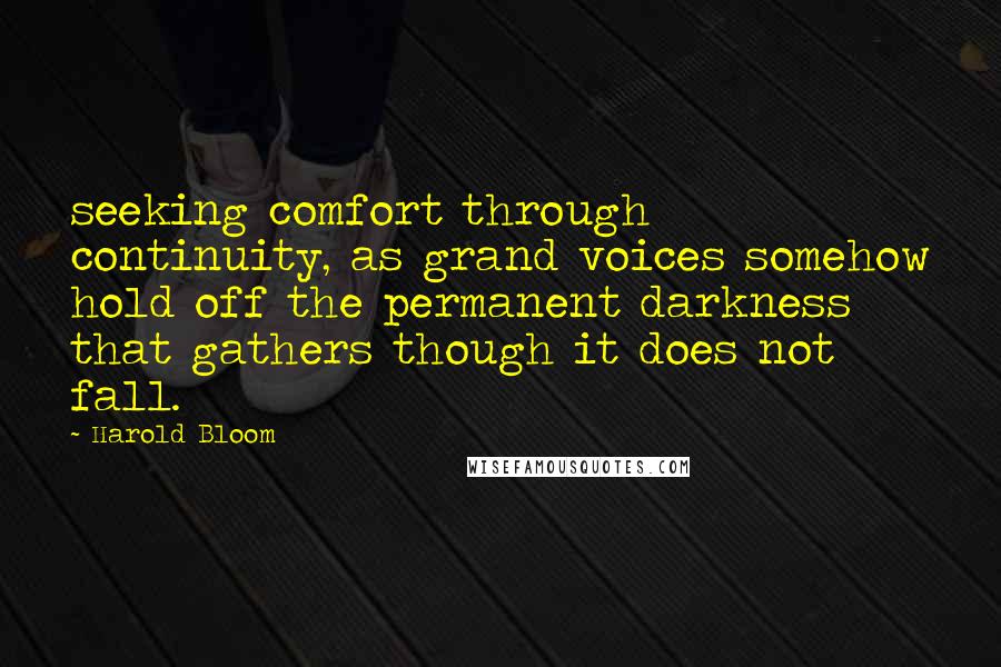 Harold Bloom Quotes: seeking comfort through continuity, as grand voices somehow hold off the permanent darkness that gathers though it does not fall.