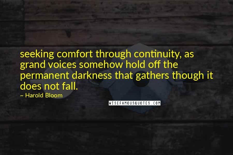 Harold Bloom Quotes: seeking comfort through continuity, as grand voices somehow hold off the permanent darkness that gathers though it does not fall.