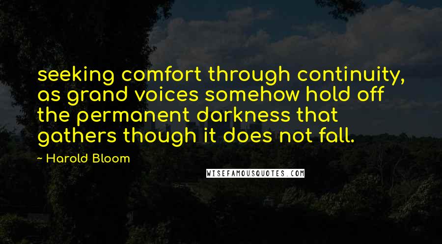 Harold Bloom Quotes: seeking comfort through continuity, as grand voices somehow hold off the permanent darkness that gathers though it does not fall.