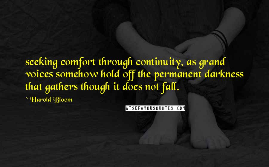 Harold Bloom Quotes: seeking comfort through continuity, as grand voices somehow hold off the permanent darkness that gathers though it does not fall.