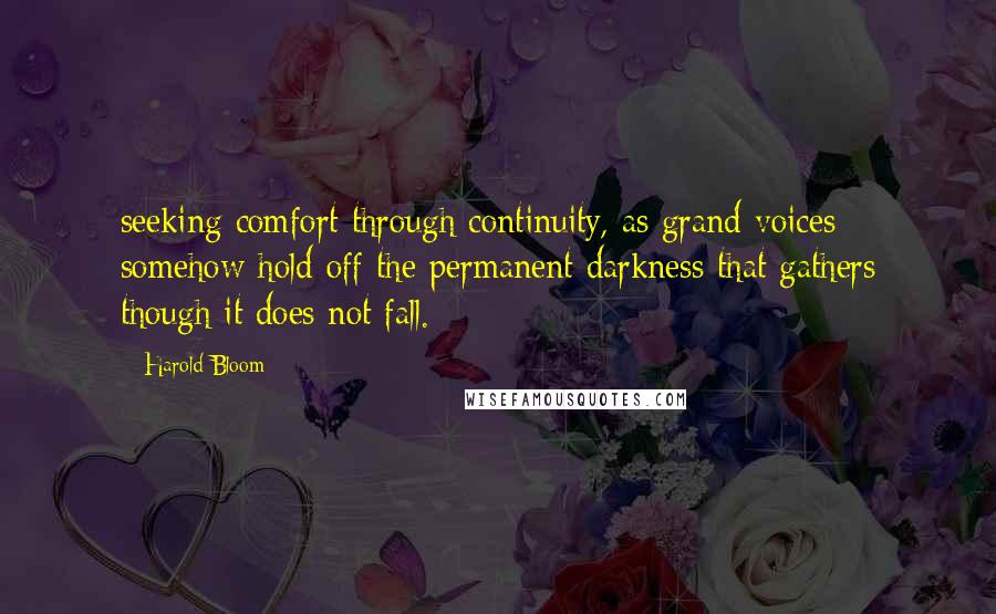 Harold Bloom Quotes: seeking comfort through continuity, as grand voices somehow hold off the permanent darkness that gathers though it does not fall.