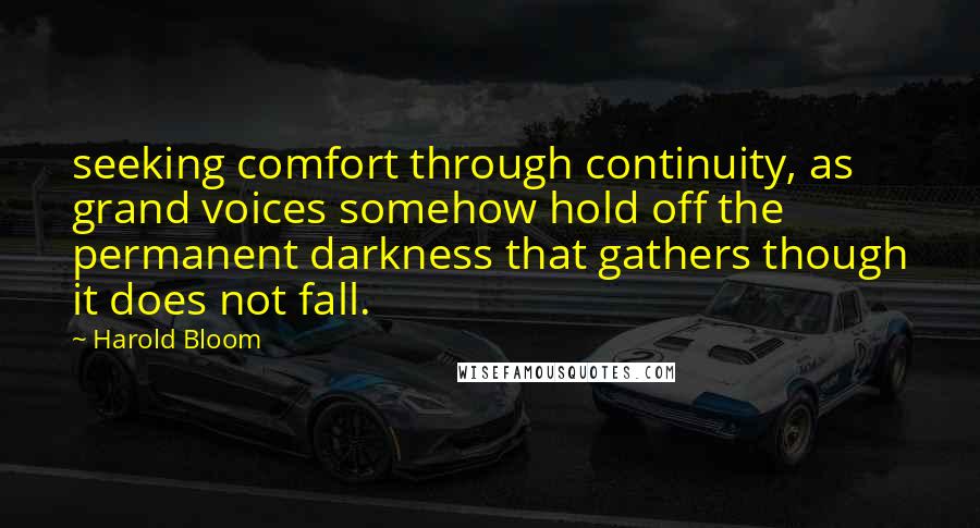 Harold Bloom Quotes: seeking comfort through continuity, as grand voices somehow hold off the permanent darkness that gathers though it does not fall.