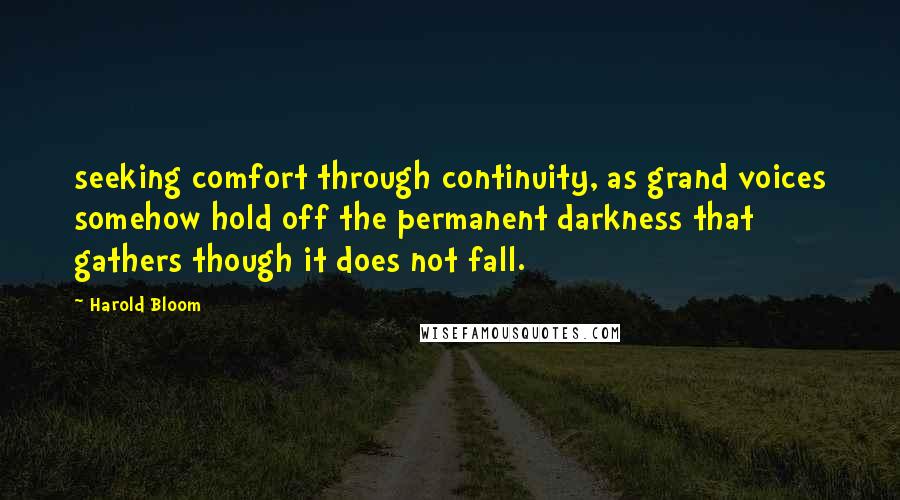 Harold Bloom Quotes: seeking comfort through continuity, as grand voices somehow hold off the permanent darkness that gathers though it does not fall.