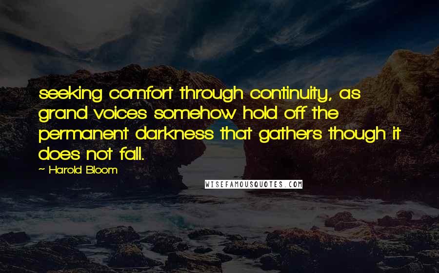 Harold Bloom Quotes: seeking comfort through continuity, as grand voices somehow hold off the permanent darkness that gathers though it does not fall.