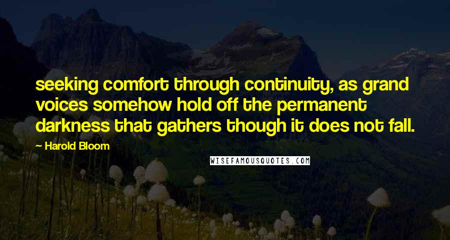 Harold Bloom Quotes: seeking comfort through continuity, as grand voices somehow hold off the permanent darkness that gathers though it does not fall.