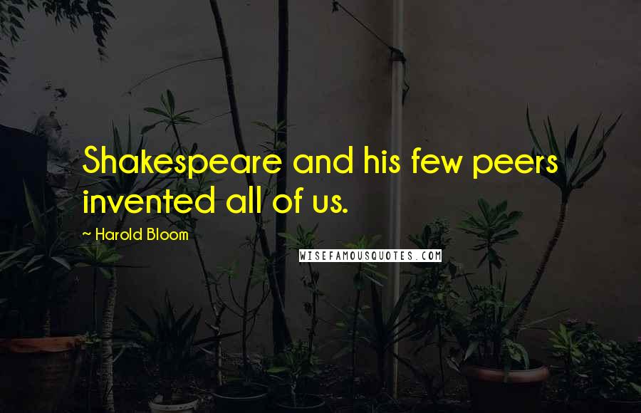 Harold Bloom Quotes: Shakespeare and his few peers invented all of us.